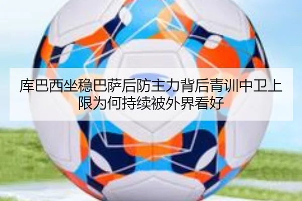 库巴西坐稳巴萨后防主力背后青训中卫上限为何持续被外界看好