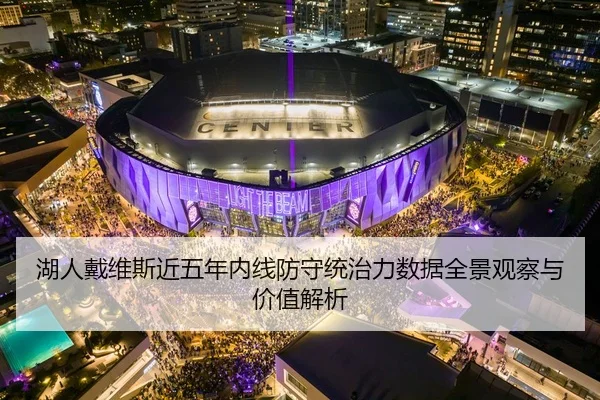湖人戴维斯近五年内线防守统治力数据全景观察与价值解析