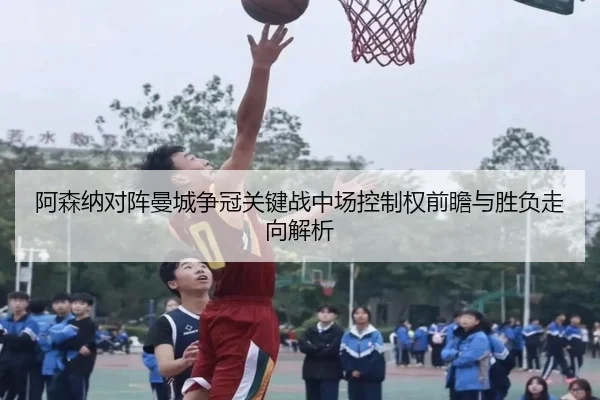 阿森纳对阵曼城争冠关键战中场控制权前瞻与胜负走向解析