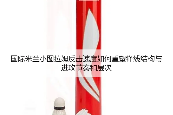 国际米兰小图拉姆反击速度如何重塑锋线结构与进攻节奏和层次