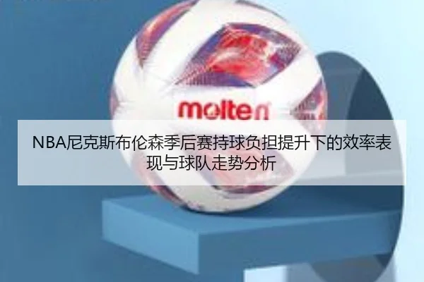NBA尼克斯布伦森季后赛持球负担提升下的效率表现与球队走势分析