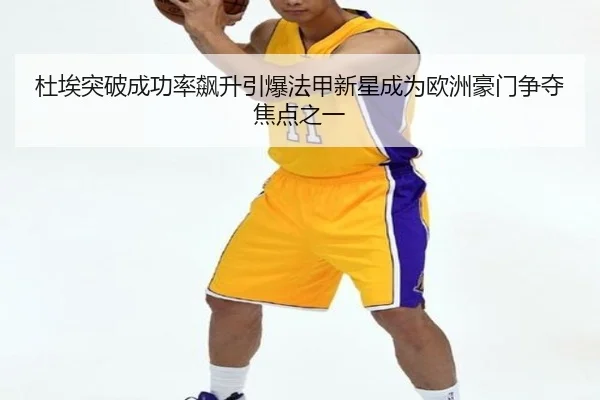 杜埃突破成功率飙升引爆法甲新星成为欧洲豪门争夺焦点之一