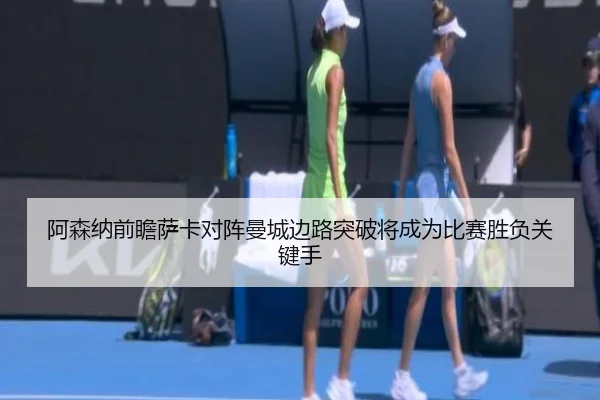 阿森纳前瞻萨卡对阵曼城边路突破将成为比赛胜负关键手