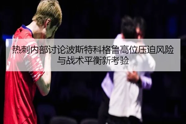 热刺内部讨论波斯特科格鲁高位压迫风险与战术平衡新考验