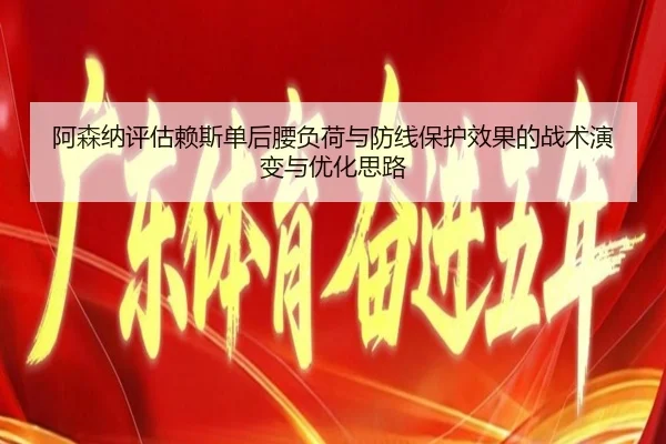 阿森纳评估赖斯单后腰负荷与防线保护效果的战术演变与优化思路