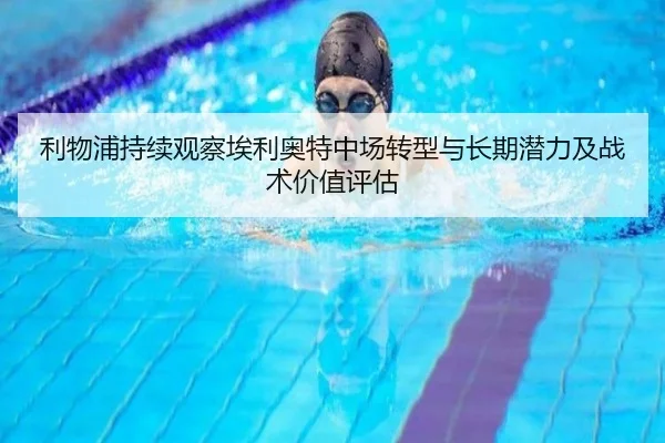 利物浦持续观察埃利奥特中场转型与长期潜力及战术价值评估