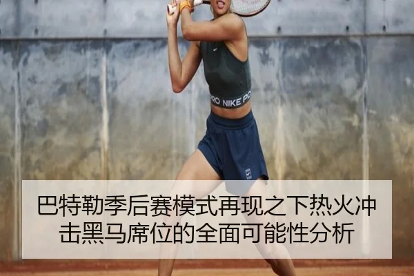 巴特勒季后赛模式再现之下热火冲击黑马席位的全面可能性分析