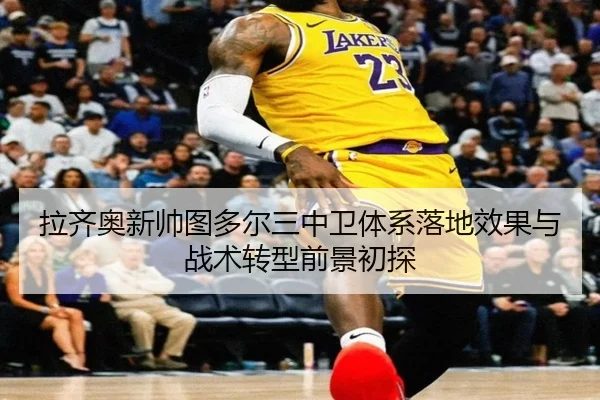 拉齐奥新帅图多尔三中卫体系落地效果与战术转型前景初探