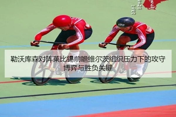 勒沃库森对阵莱比锡前瞻维尔茨组织压力下的攻守博弈与胜负关键