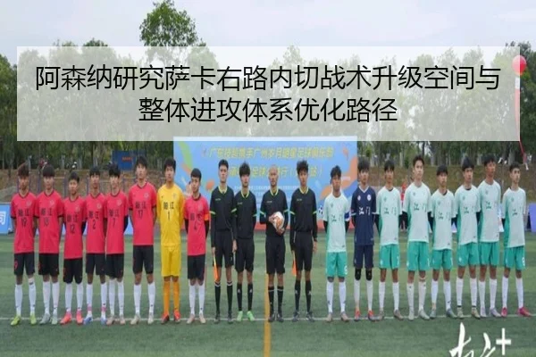 阿森纳研究萨卡右路内切战术升级空间与整体进攻体系优化路径