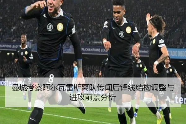 曼城考察阿尔瓦雷斯离队传闻后锋线结构调整与进攻前景分析