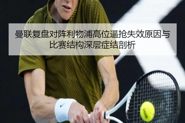 曼联复盘对阵利物浦高位逼抢失效原因与比赛结构深层症结剖析