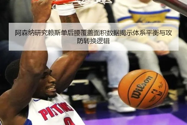 阿森纳研究赖斯单后腰覆盖面积数据揭示体系平衡与攻防转换逻辑