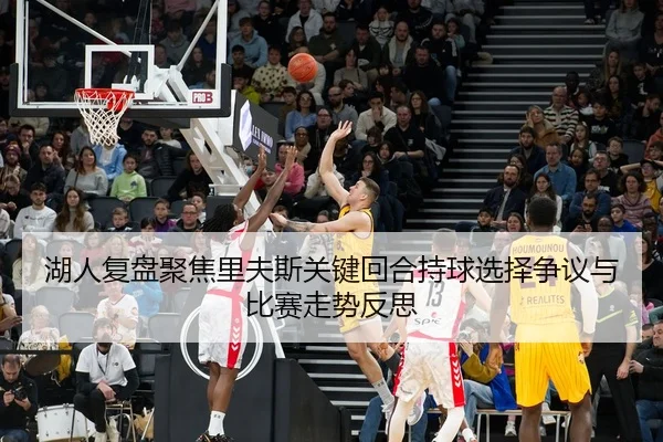 湖人复盘聚焦里夫斯关键回合持球选择争议与比赛走势反思