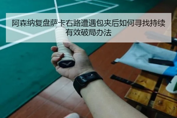 阿森纳复盘萨卡右路遭遇包夹后如何寻找持续有效破局办法
