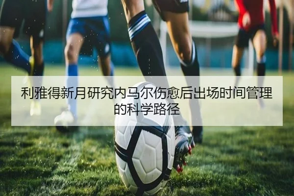利雅得新月研究内马尔伤愈后出场时间管理的科学路径