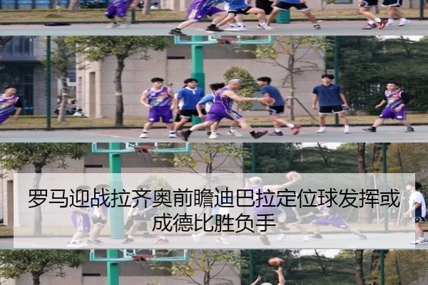 罗马迎战拉齐奥前瞻迪巴拉定位球发挥或成德比胜负手