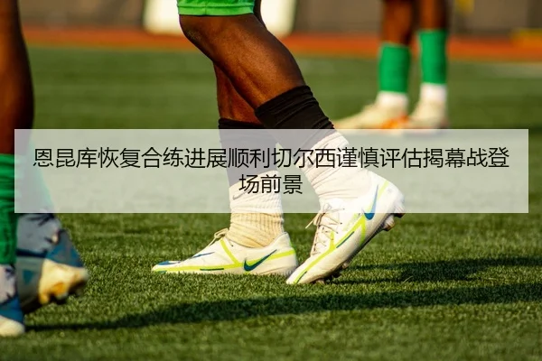 恩昆库恢复合练进展顺利切尔西谨慎评估揭幕战登场前景