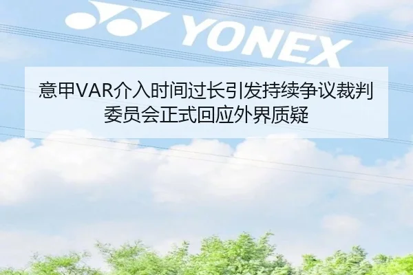 意甲VAR介入时间过长引发持续争议裁判委员会正式回应外界质疑