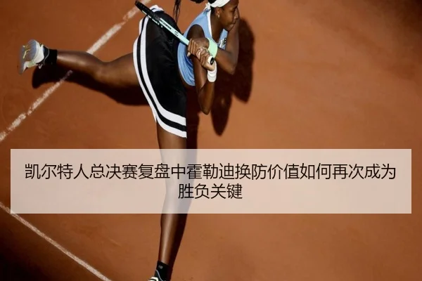 凯尔特人总决赛复盘中霍勒迪换防价值如何再次成为胜负关键