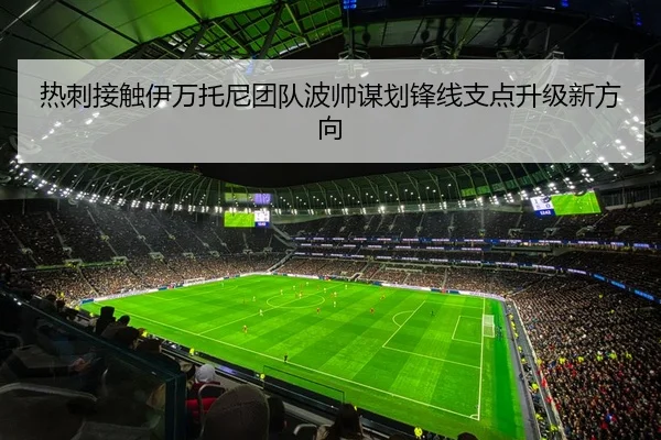 热刺接触伊万托尼团队波帅谋划锋线支点升级新方向
