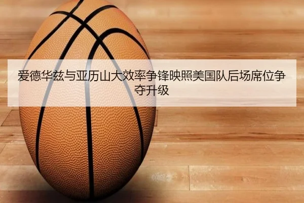 爱德华兹与亚历山大效率争锋映照美国队后场席位争夺升级